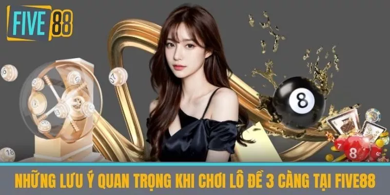 Những lưu ý quan trọng khi chơi Lô đề 3 càng tại Five88