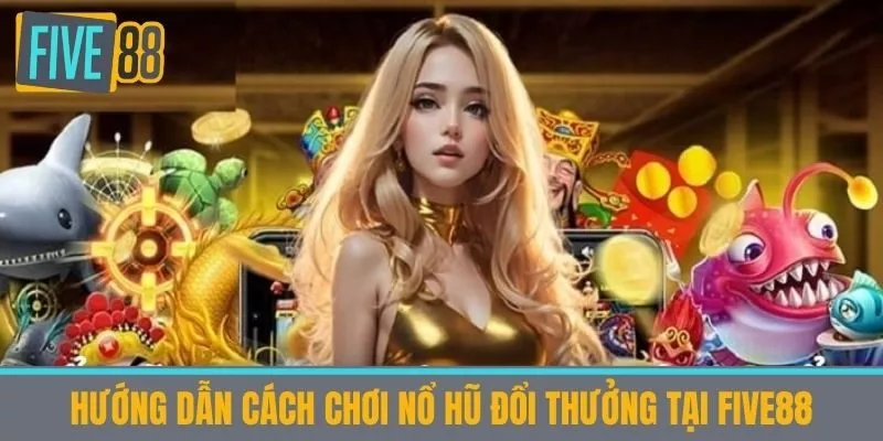 Hướng dẫn cách chơi nổ hũ đổi thưởng tại Five88