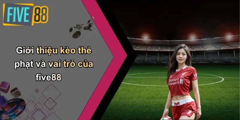 Giới thiệu kèo thẻ phạt và vai trò của five88